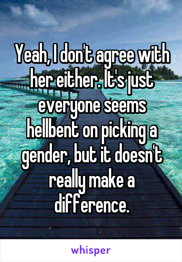 Yeah, I don't agree with her either. It's just everyone seems hellbent on picking a gender, but it doesn't really make a difference.