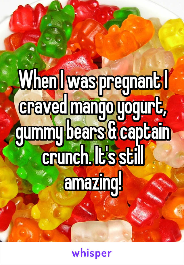When I was pregnant I craved mango yogurt, gummy bears & captain crunch. It's still amazing!