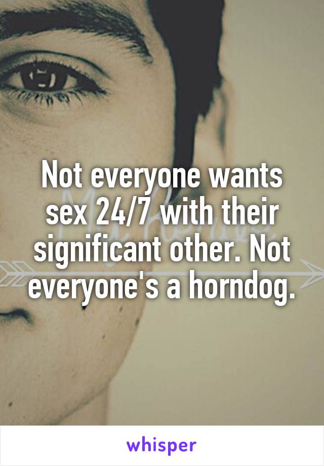 Not everyone wants sex 24/7 with their significant other. Not everyone's a horndog.