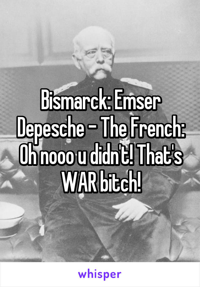 Bismarck: Emser Depesche - The French: Oh nooo u didn't! That's WAR bitch!