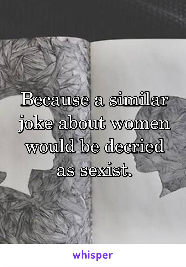 Because a similar joke about women would be decried as sexist.