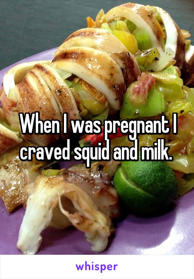 When I was pregnant I craved squid and milk. 