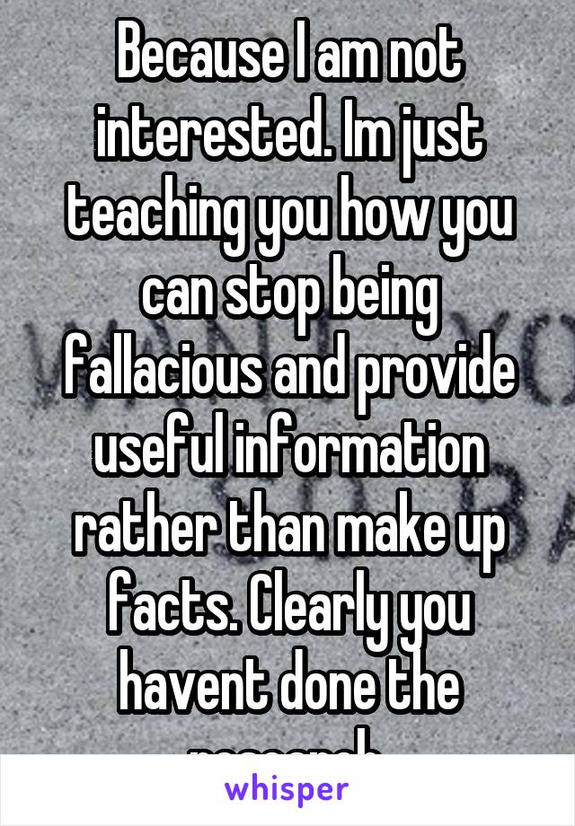 Because I am not interested. Im just teaching you how you can stop being fallacious and provide useful information rather than make up facts. Clearly you havent done the research.