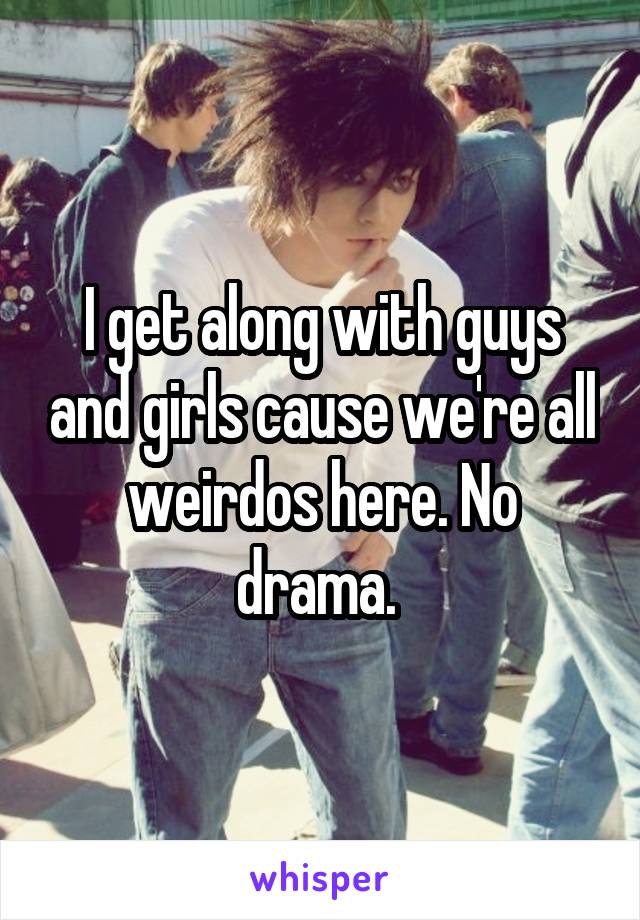 I get along with guys and girls cause we're all weirdos here. No drama. 