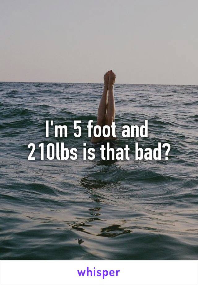 I'm 5 foot and 
210lbs is that bad?