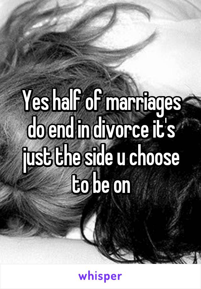 Yes half of marriages do end in divorce it's just the side u choose to be on