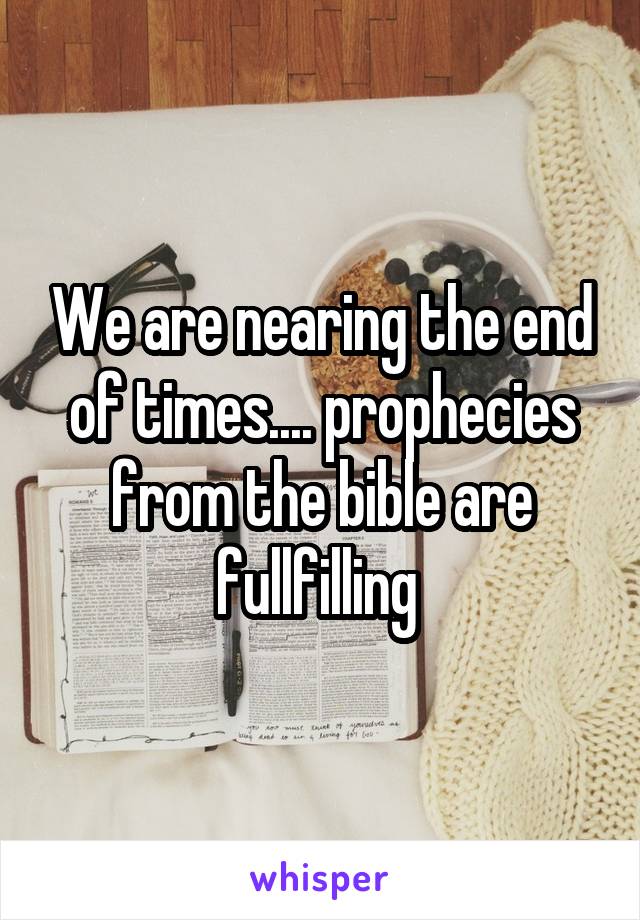 We are nearing the end of times.... prophecies from the bible are fullfilling 