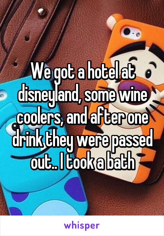 We got a hotel at disneyland, some wine coolers, and after one drink they were passed out.. I took a bath