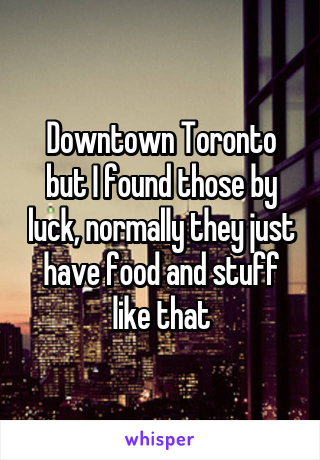 Downtown Toronto
but I found those by luck, normally they just have food and stuff like that