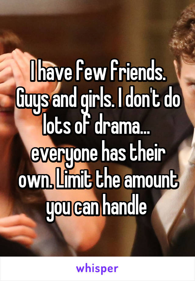 I have few friends. Guys and girls. I don't do lots of drama...  everyone has their own. Limit the amount you can handle 