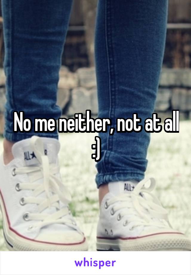 No me neither, not at all :)