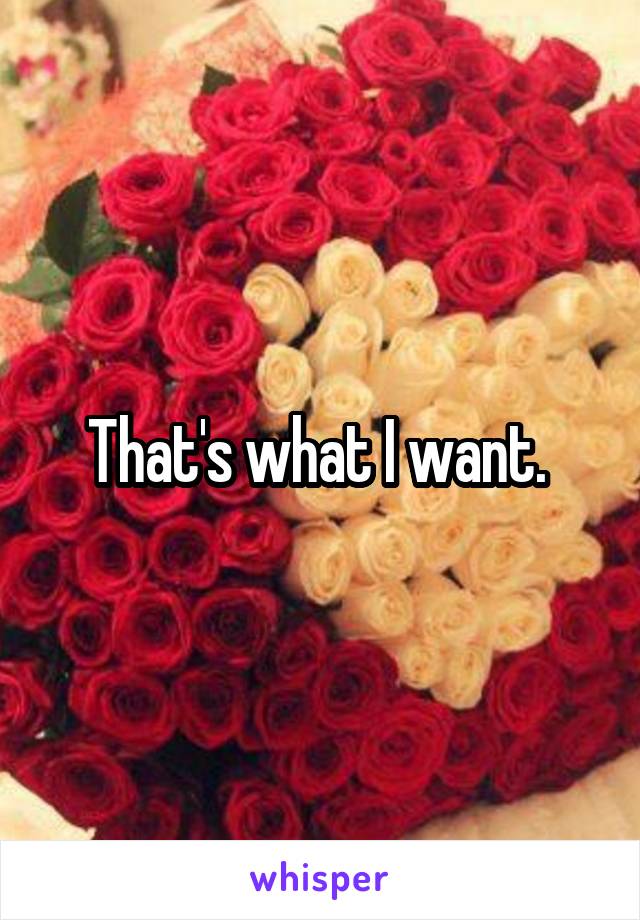 That's what I want. 