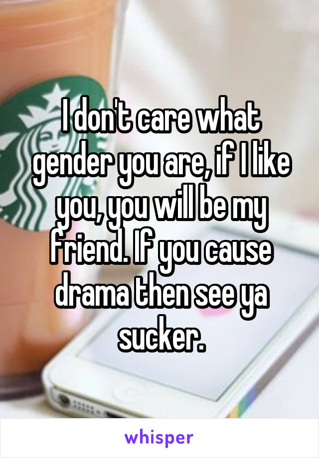 I don't care what gender you are, if I like you, you will be my friend. If you cause drama then see ya sucker.