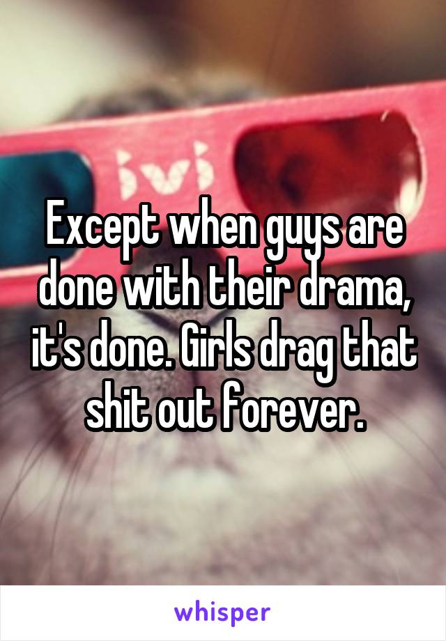 Except when guys are done with their drama, it's done. Girls drag that shit out forever.