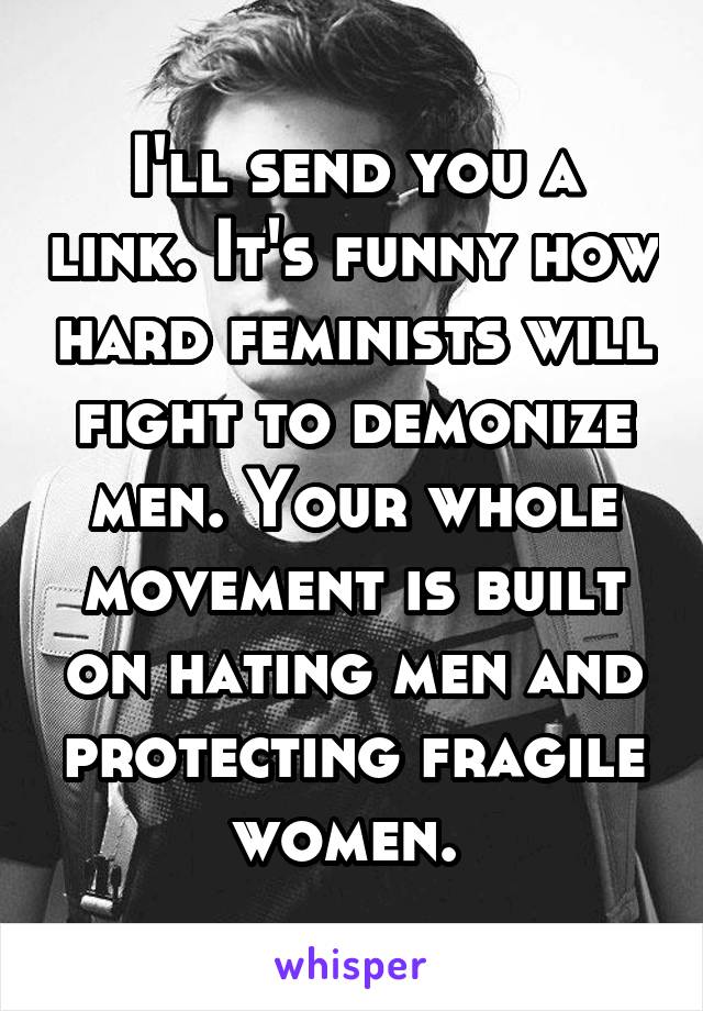 I'll send you a link. It's funny how hard feminists will fight to demonize men. Your whole movement is built on hating men and protecting fragile women. 