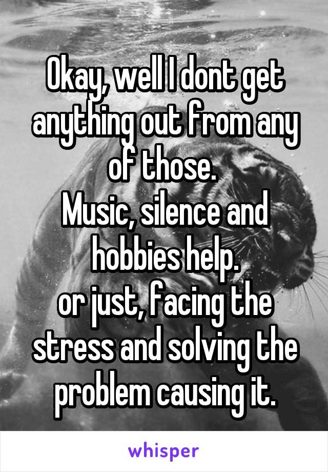 Okay, well I dont get anything out from any of those. 
Music, silence and hobbies help.
or just, facing the stress and solving the problem causing it.