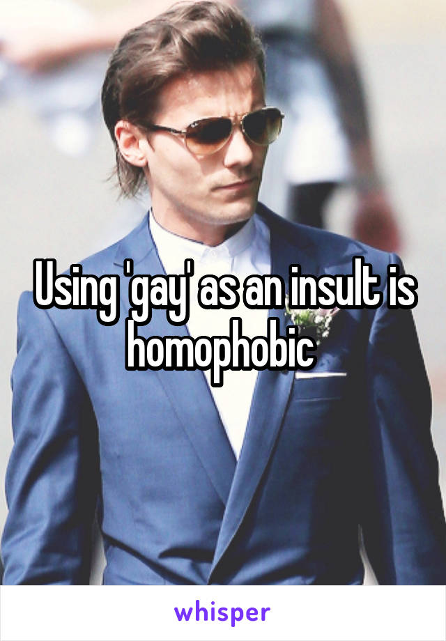 Using 'gay' as an insult is homophobic 