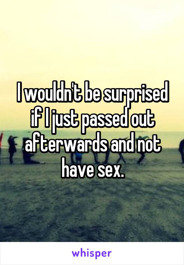 I wouldn't be surprised if I just passed out afterwards and not have sex.