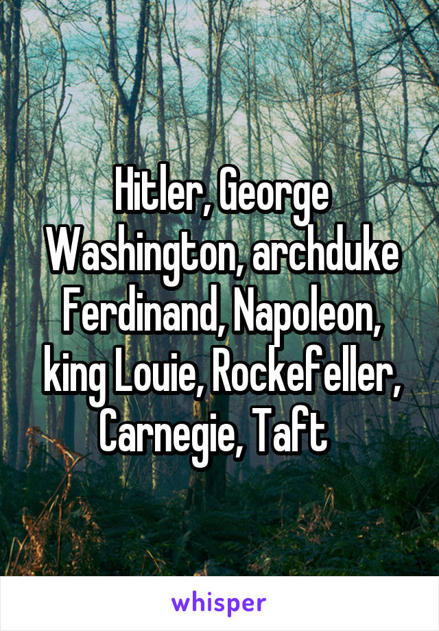 Hitler, George Washington, archduke Ferdinand, Napoleon, king Louie, Rockefeller, Carnegie, Taft  