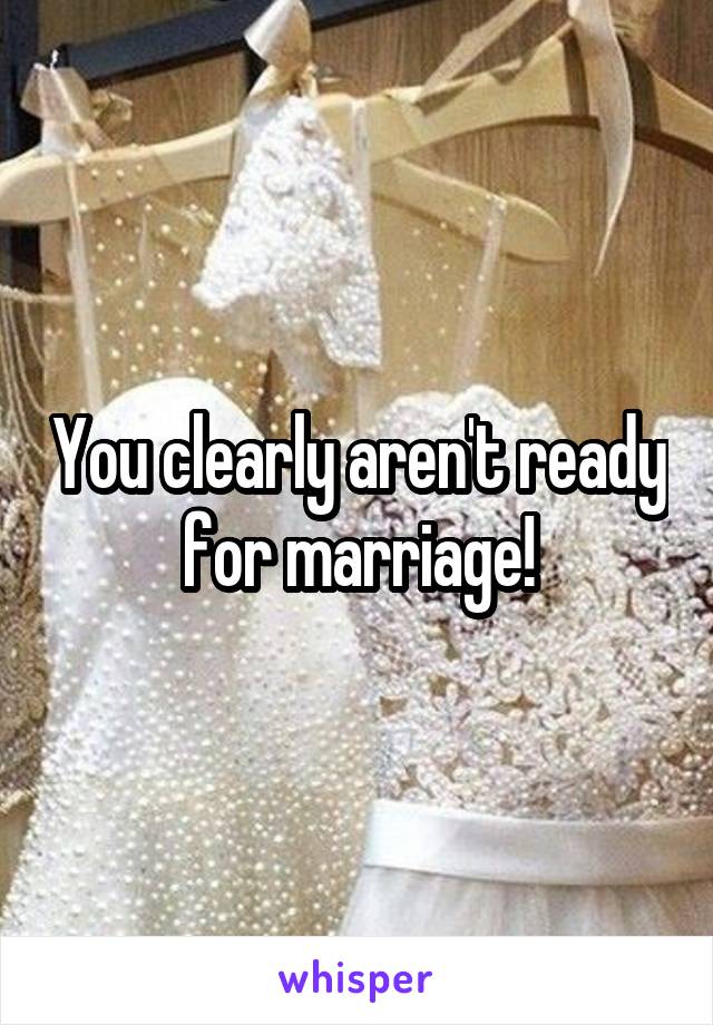 You clearly aren't ready for marriage!