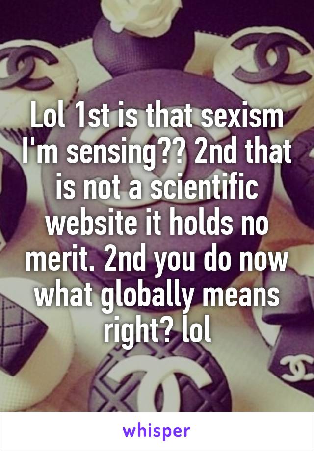 Lol 1st is that sexism I'm sensing?? 2nd that is not a scientific website it holds no merit. 2nd you do now what globally means right? lol