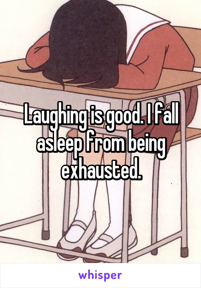 Laughing is good. I fall asleep from being exhausted.