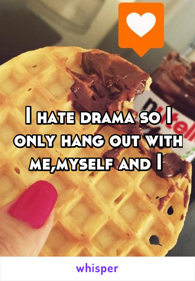 I hate drama so I only hang out with me,myself and I 