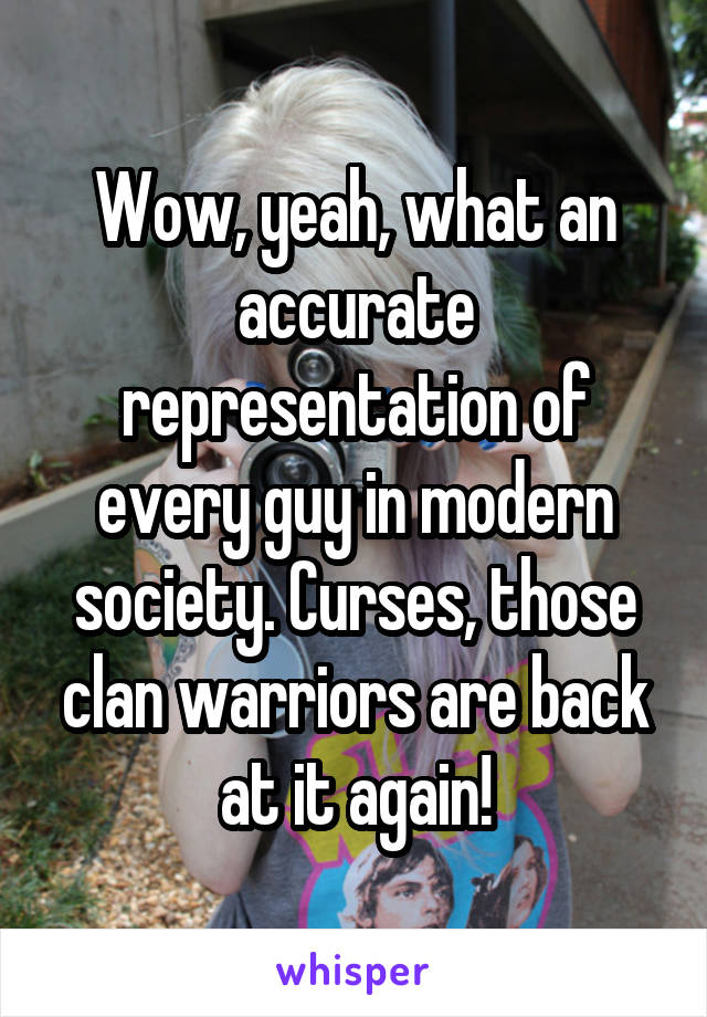 Wow, yeah, what an accurate representation of every guy in modern society. Curses, those clan warriors are back at it again!