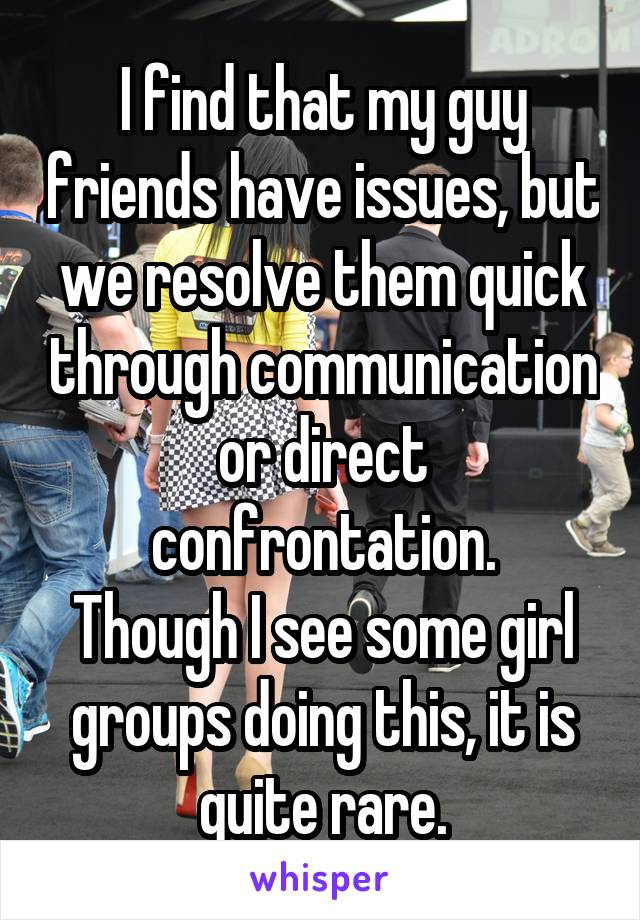 I find that my guy friends have issues, but we resolve them quick through communication or direct confrontation.
Though I see some girl groups doing this, it is quite rare.