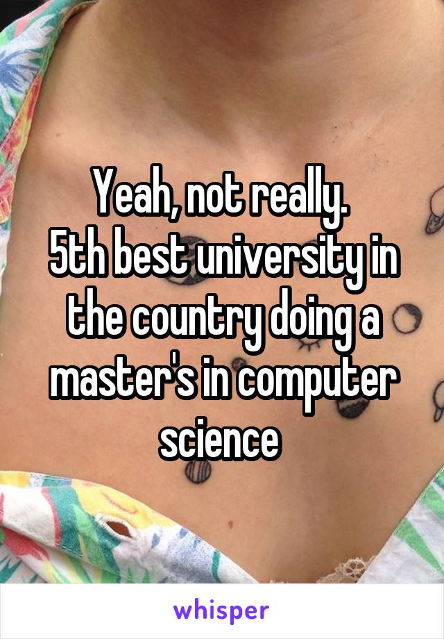 Yeah, not really. 
5th best university in the country doing a master's in computer science 