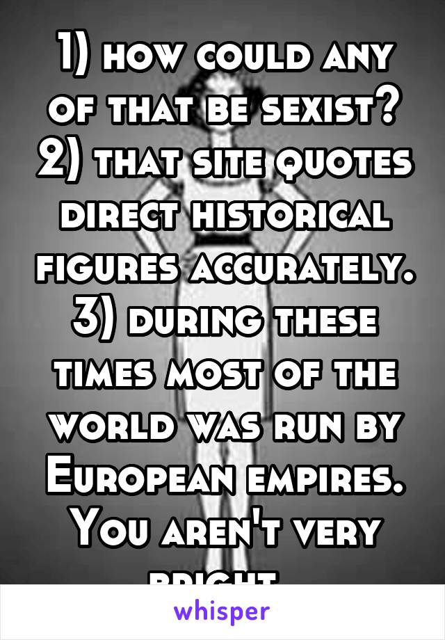 1) how could any of that be sexist? 2) that site quotes direct historical figures accurately. 3) during these times most of the world was run by European empires. You aren't very bright. 