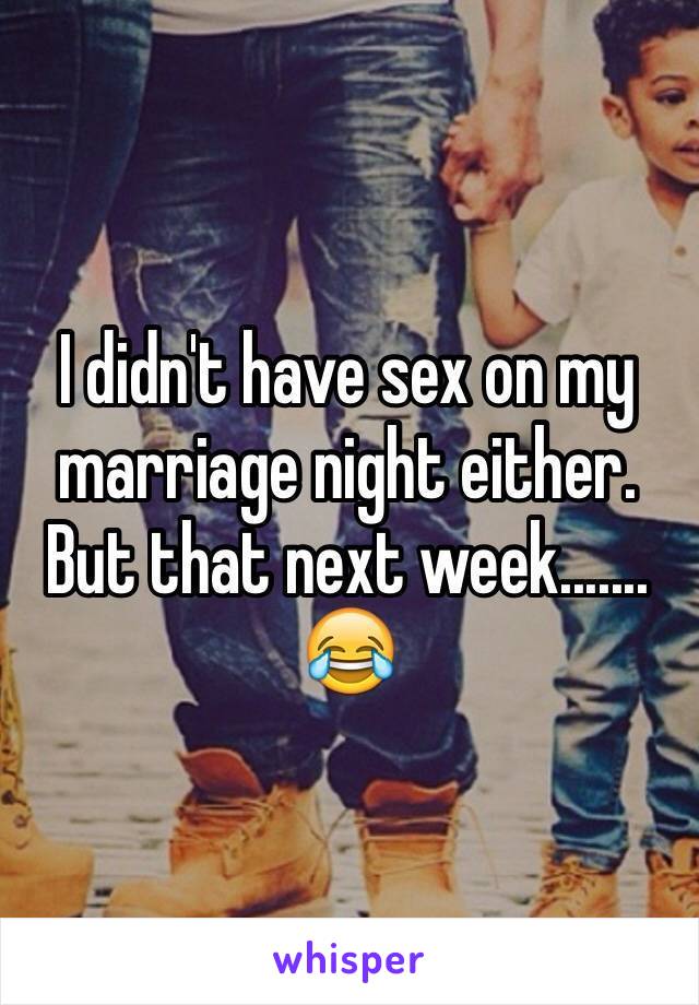 I didn't have sex on my marriage night either. But that next week....... 😂