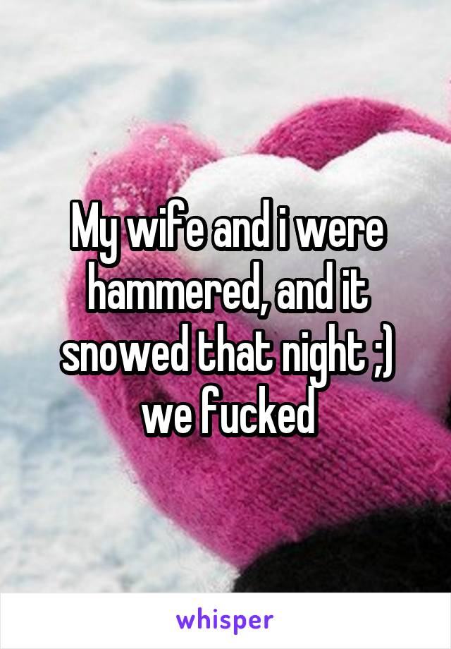 My wife and i were hammered, and it snowed that night ;) we fucked