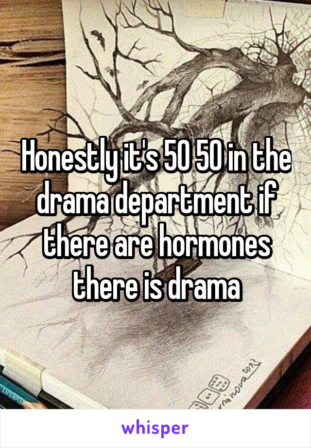 Honestly it's 50 50 in the drama department if there are hormones there is drama