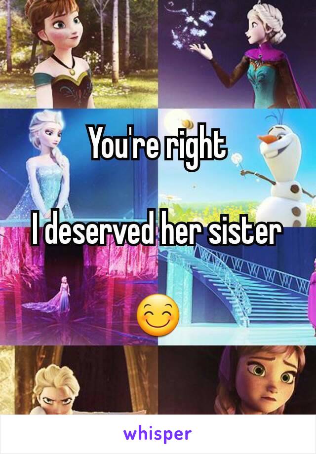 You're right

I deserved her sister

😊