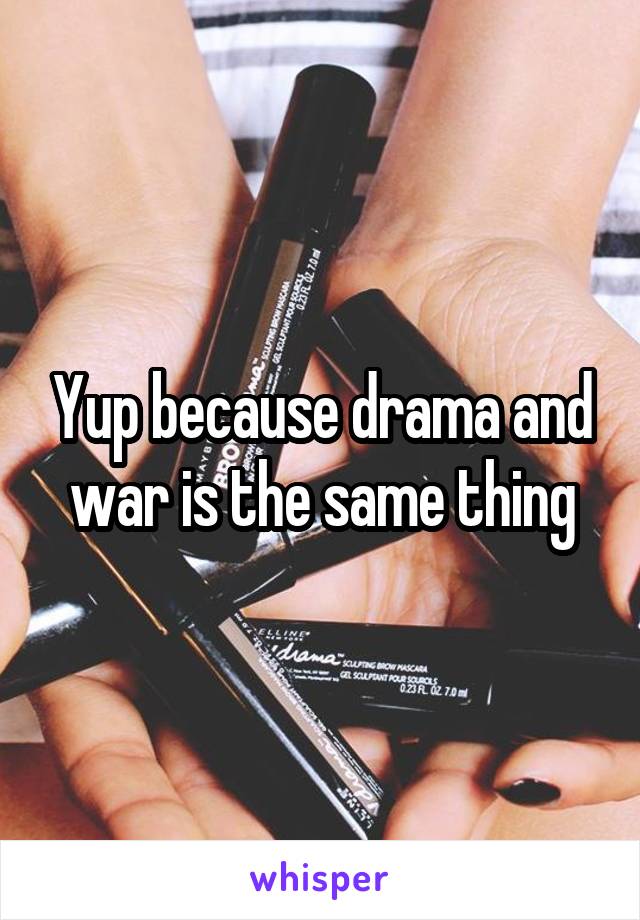 Yup because drama and war is the same thing