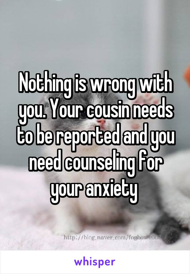 Nothing is wrong with you. Your cousin needs to be reported and you need counseling for your anxiety 