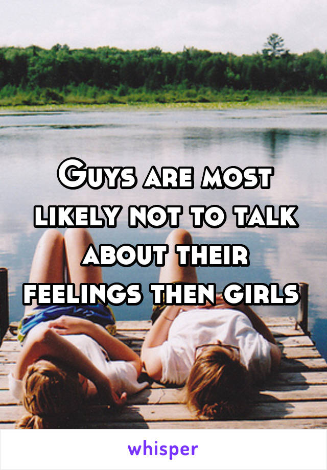 Guys are most likely not to talk about their feelings then girls 