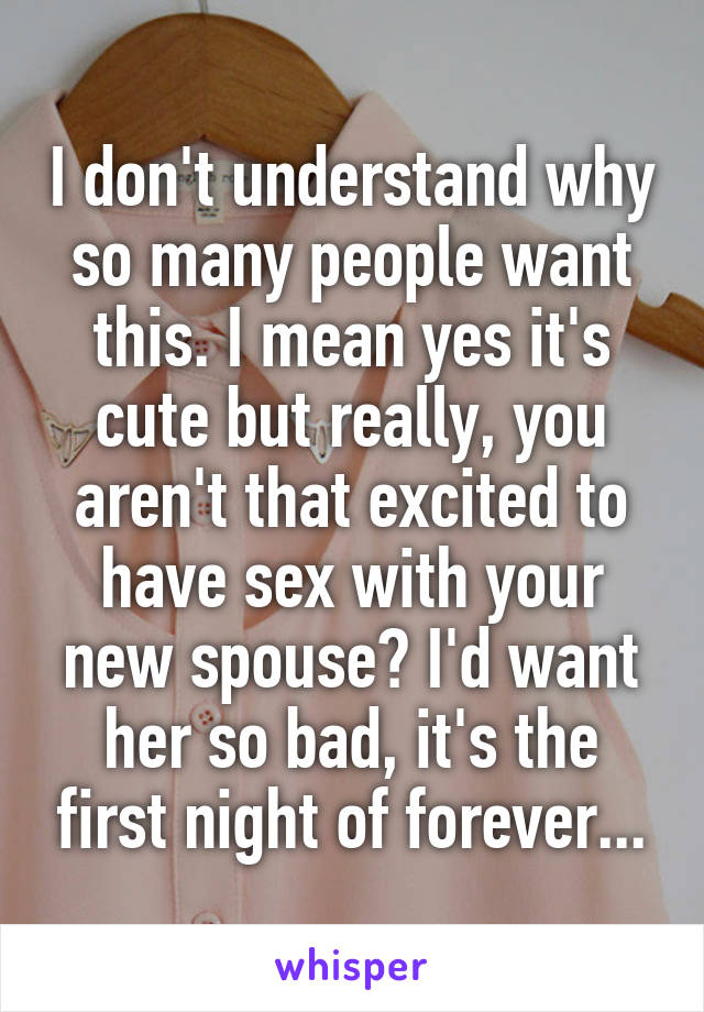 I don't understand why so many people want this. I mean yes it's cute but really, you aren't that excited to have sex with your new spouse? I'd want her so bad, it's the first night of forever...