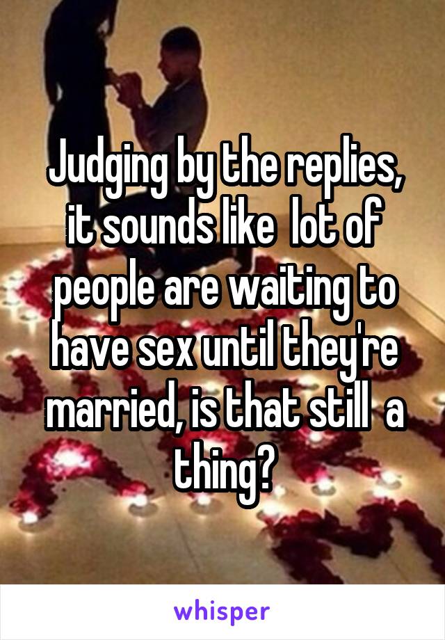 Judging by the replies, it sounds like  lot of people are waiting to have sex until they're married, is that still  a thing?