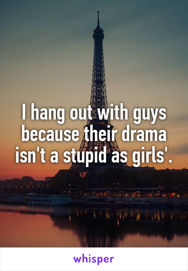 I hang out with guys because their drama isn't a stupid as girls'.