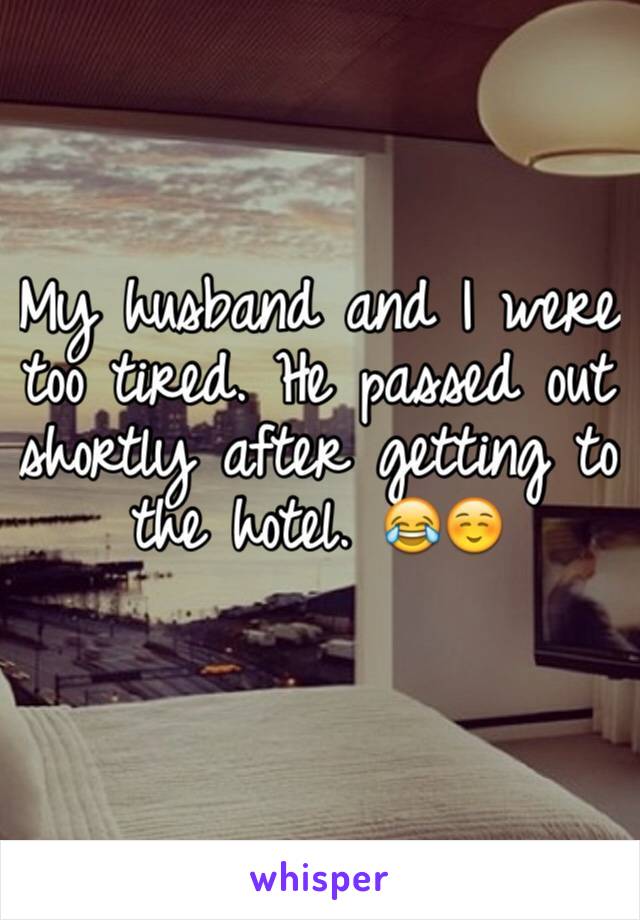 My husband and I were too tired. He passed out shortly after getting to the hotel. 😂☺️