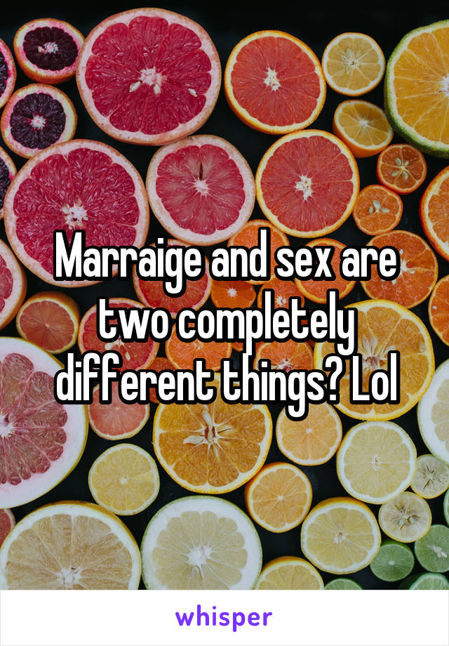 Marraige and sex are two completely different things? Lol