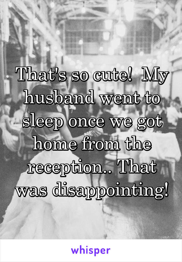 That's so cute!  My husband went to sleep once we got home from the reception.. That was disappointing!