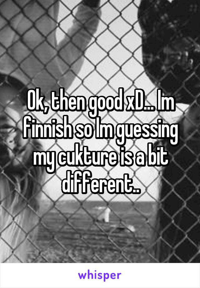 Ok, then good xD... Im finnish so Im guessing my cukture is a bit different..