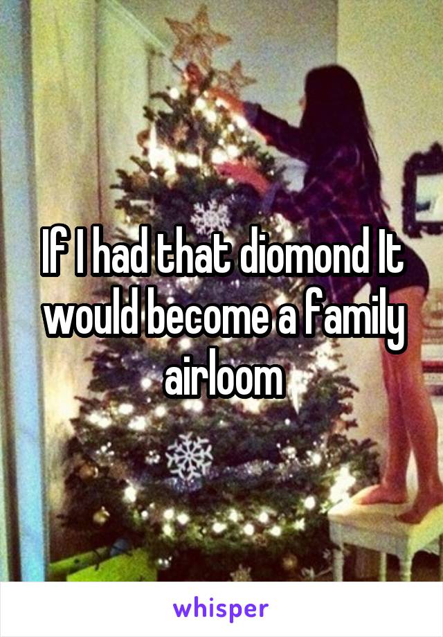 If I had that diomond It would become a family airloom