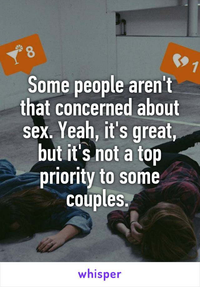 Some people aren't that concerned about sex. Yeah, it's great, but it's not a top priority to some couples. 