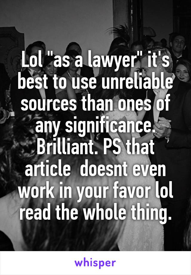 Lol "as a lawyer" it's best to use unreliable sources than ones of any significance. Brilliant. PS that article  doesnt even work in your favor lol read the whole thing.