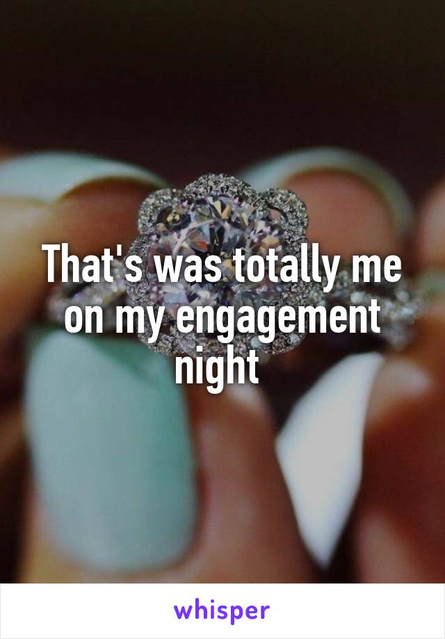 That's was totally me on my engagement night 