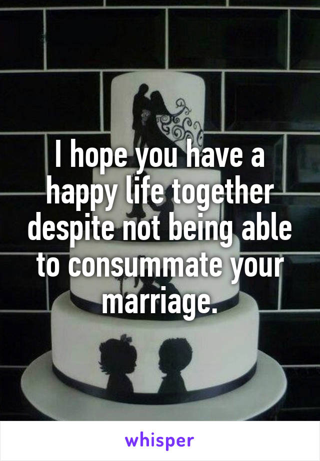 I hope you have a happy life together despite not being able to consummate your marriage.